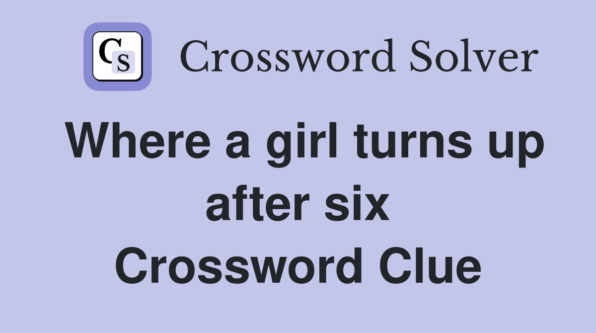Where a girl turns up after six Crossword Clue Answers Crossword Solver